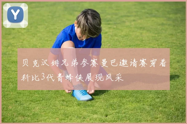 贝克汉姆兄弟参赛曼巴邀请赛穿着科比3代青蜂侠展现风采