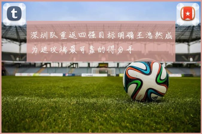 深圳队重返四强目标明确王浩然成为进攻端最可靠的得分手