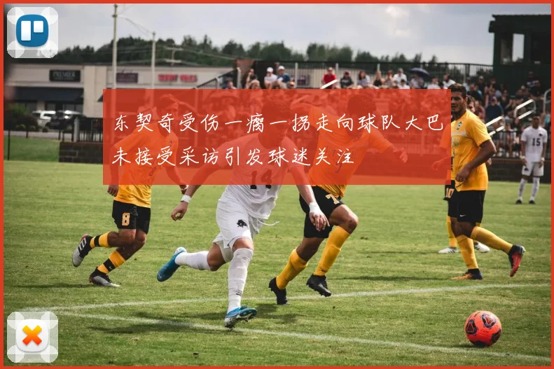 东契奇受伤一瘸一拐走向球队大巴未接受采访引发球迷关注