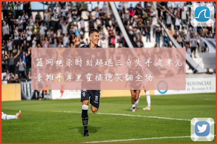 篮网绝杀时刻超远三分失手波津无奈摊手库里霍福德笑翻全场