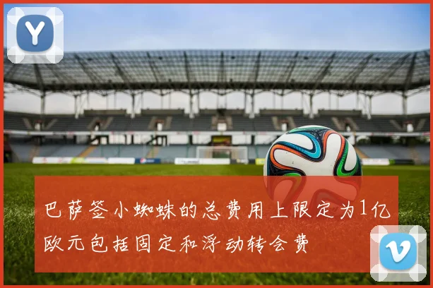巴萨签小蜘蛛的总费用上限定为1亿欧元包括固定和浮动转会费