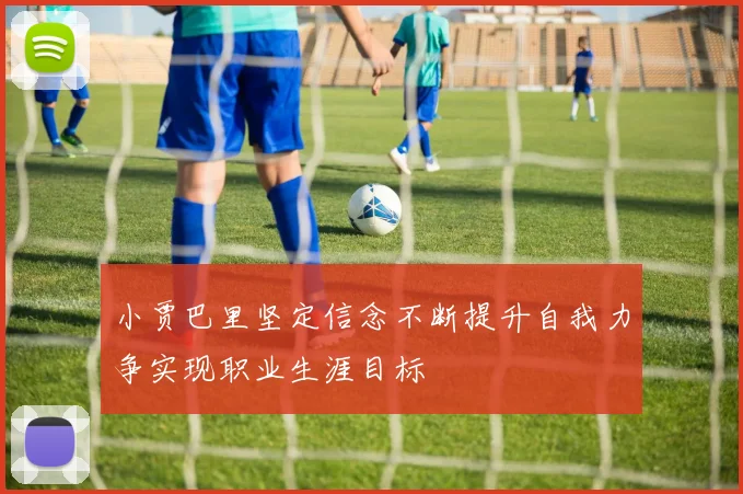小贾巴里坚定信念不断提升自我力争实现职业生涯目标