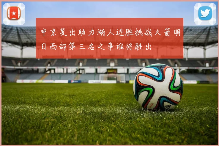 申京复出助力湖人连胜挑战火箭明日西部第三名之争谁将胜出