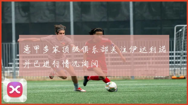 意甲多家顶级俱乐部关注伊达利诺并已进行情况询问