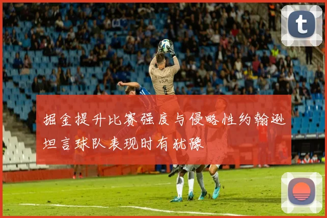 掘金提升比赛强度与侵略性约翰逊坦言球队表现时有犹豫