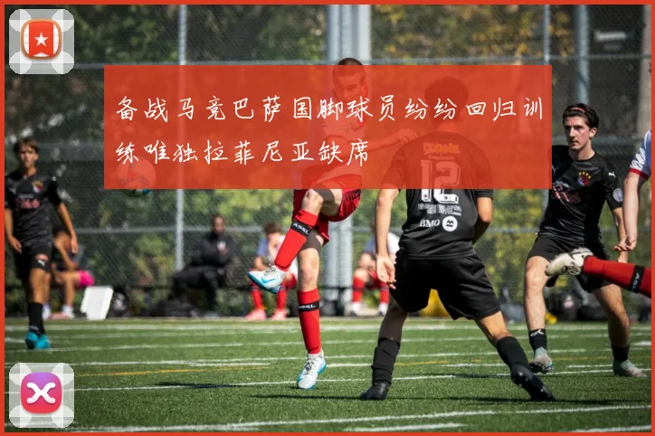 备战马竞巴萨国脚球员纷纷回归训练唯独拉菲尼亚缺席