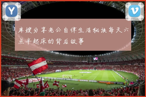 库嫂分享老公自律生活秘诀每天六点半起床的背后故事