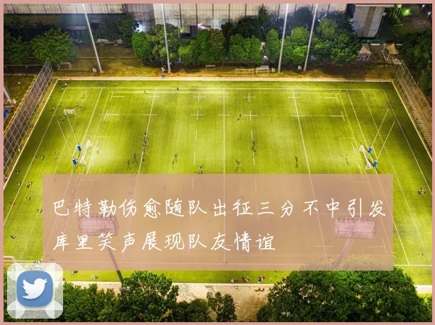 巴特勒伤愈随队出征三分不中引发库里笑声展现队友情谊