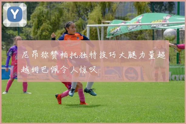 尼昂称赞帕托独特技巧大腿力量超越姆巴佩令人惊叹