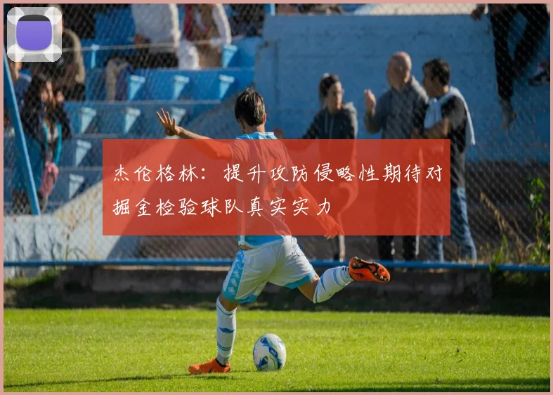 杰伦格林：提升攻防侵略性期待对掘金检验球队真实实力
