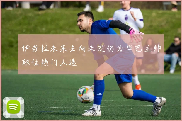 伊劳拉未来去向未定仍为毕巴主帅职位热门人选