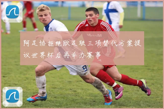 阿足协拒绝欧足联三项替代方案提议世界杯后再举办赛事