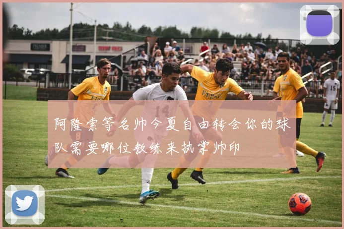 阿隆索等名帅今夏自由转会你的球队需要哪位教练来执掌帅印