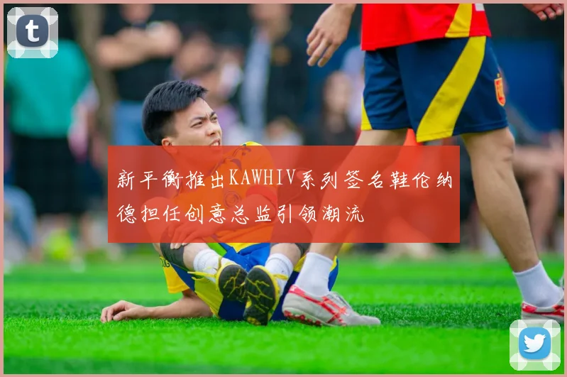 新平衡推出KAWHIV系列签名鞋伦纳德担任创意总监引领潮流