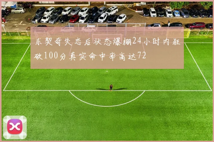 东契奇失恋后状态爆棚24小时内狂砍100分真实命中率高达72
