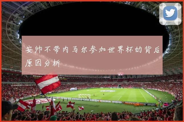 安帅不带内马尔参加世界杯的背后原因分析