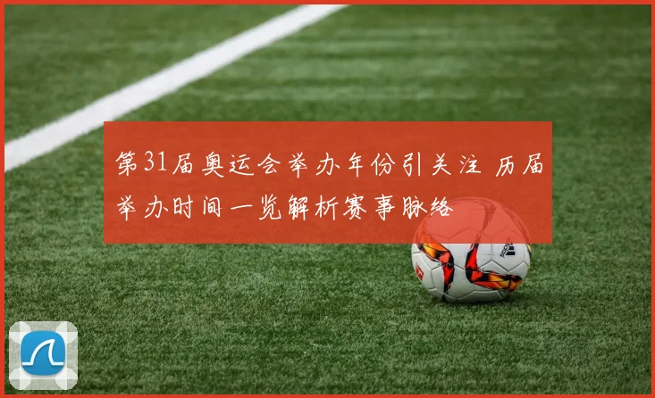 第31届奥运会举办年份引关注 历届举办时间一览解析赛事脉络